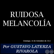 RUIDOSA MELANCOLA - Por GUSTAVO LATERZA RIVAROLA - Domingo, 16 de Setiembre de 2012